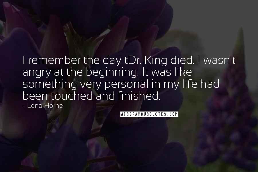 Lena Horne Quotes: I remember the day tDr. King died. I wasn't angry at the beginning. It was like something very personal in my life had been touched and finished.