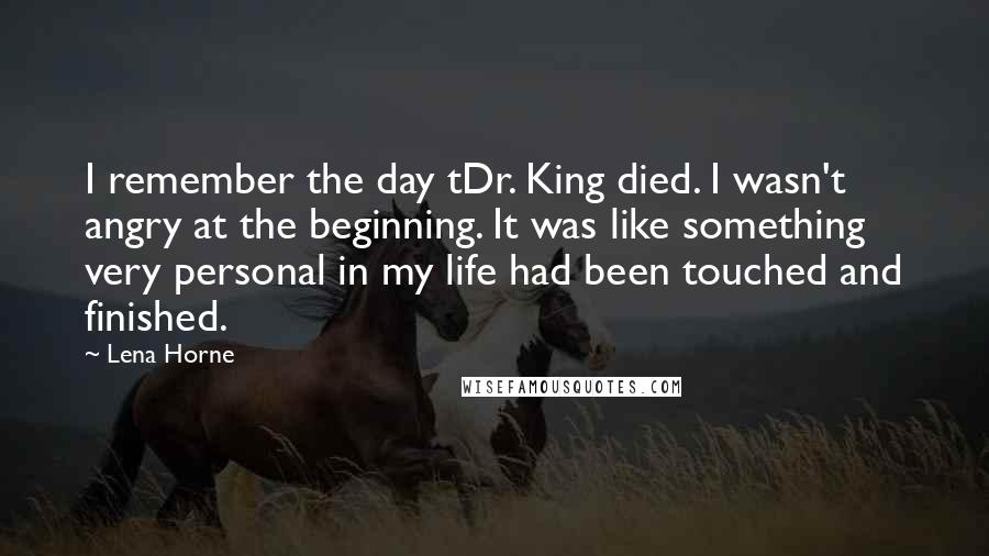 Lena Horne Quotes: I remember the day tDr. King died. I wasn't angry at the beginning. It was like something very personal in my life had been touched and finished.