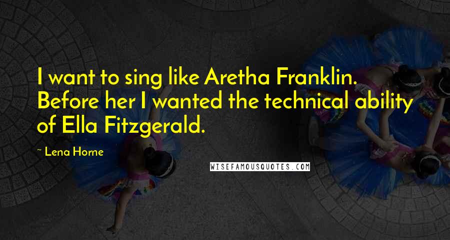 Lena Horne Quotes: I want to sing like Aretha Franklin. Before her I wanted the technical ability of Ella Fitzgerald.