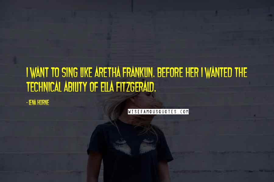 Lena Horne Quotes: I want to sing like Aretha Franklin. Before her I wanted the technical ability of Ella Fitzgerald.