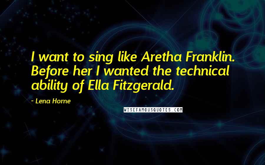 Lena Horne Quotes: I want to sing like Aretha Franklin. Before her I wanted the technical ability of Ella Fitzgerald.