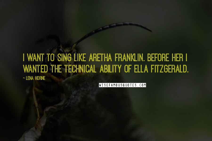 Lena Horne Quotes: I want to sing like Aretha Franklin. Before her I wanted the technical ability of Ella Fitzgerald.