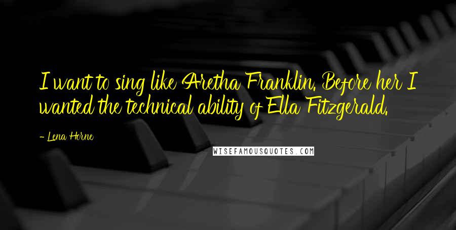 Lena Horne Quotes: I want to sing like Aretha Franklin. Before her I wanted the technical ability of Ella Fitzgerald.