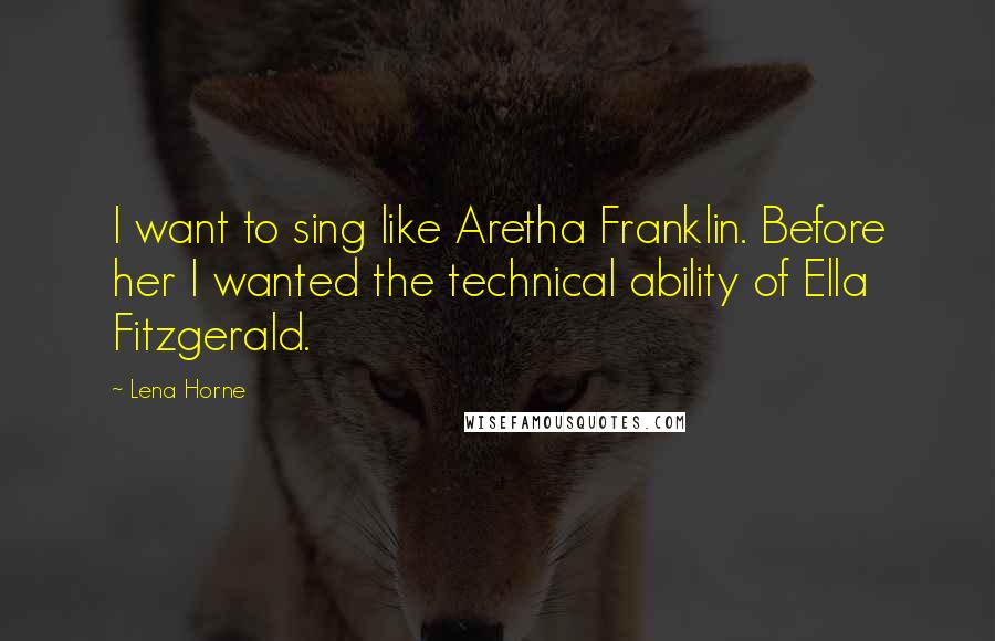 Lena Horne Quotes: I want to sing like Aretha Franklin. Before her I wanted the technical ability of Ella Fitzgerald.