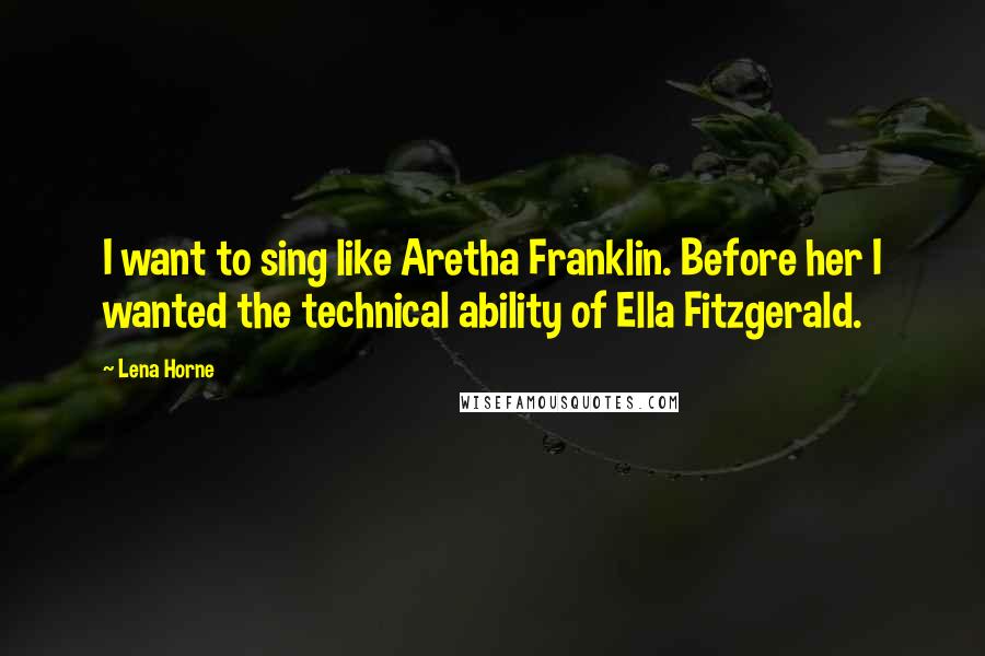 Lena Horne Quotes: I want to sing like Aretha Franklin. Before her I wanted the technical ability of Ella Fitzgerald.