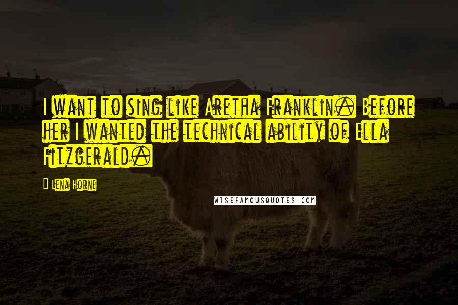 Lena Horne Quotes: I want to sing like Aretha Franklin. Before her I wanted the technical ability of Ella Fitzgerald.