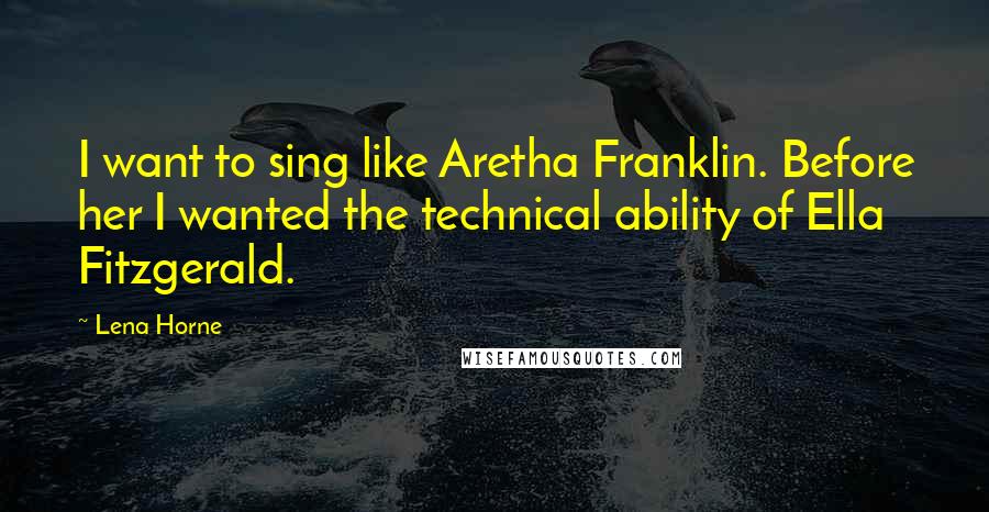 Lena Horne Quotes: I want to sing like Aretha Franklin. Before her I wanted the technical ability of Ella Fitzgerald.