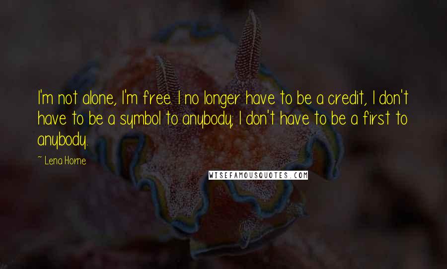 Lena Horne Quotes: I'm not alone, I'm free. I no longer have to be a credit, I don't have to be a symbol to anybody; I don't have to be a first to anybody.