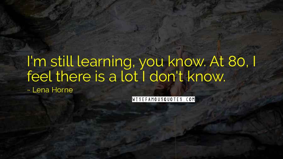 Lena Horne Quotes: I'm still learning, you know. At 80, I feel there is a lot I don't know.