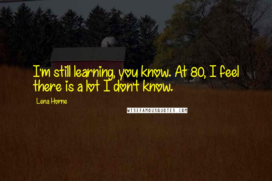 Lena Horne Quotes: I'm still learning, you know. At 80, I feel there is a lot I don't know.