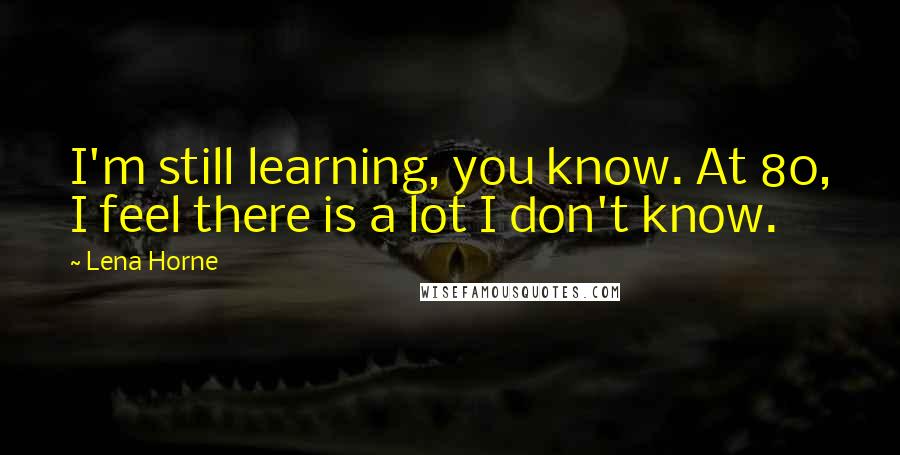 Lena Horne Quotes: I'm still learning, you know. At 80, I feel there is a lot I don't know.