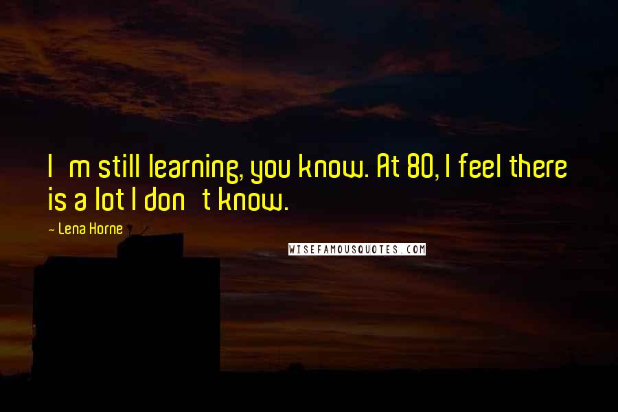 Lena Horne Quotes: I'm still learning, you know. At 80, I feel there is a lot I don't know.