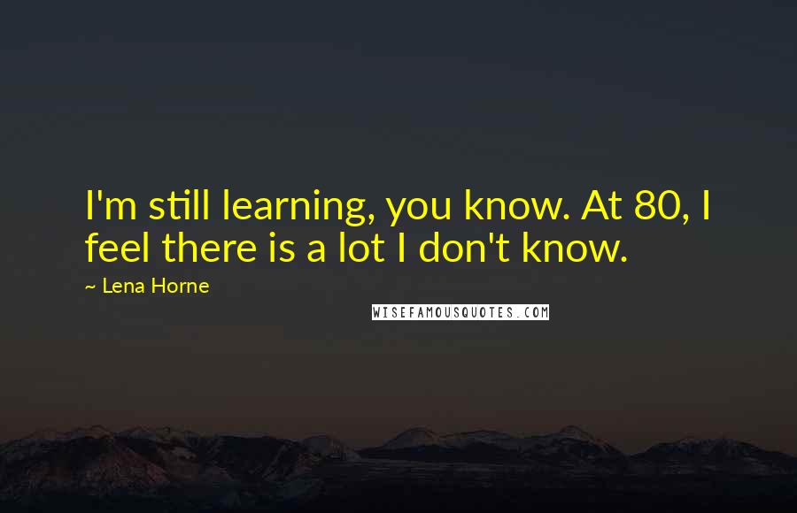 Lena Horne Quotes: I'm still learning, you know. At 80, I feel there is a lot I don't know.