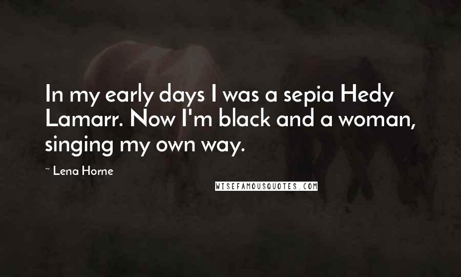 Lena Horne Quotes: In my early days I was a sepia Hedy Lamarr. Now I'm black and a woman, singing my own way.