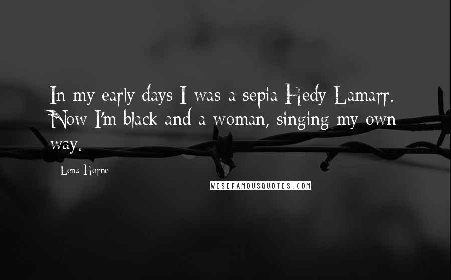 Lena Horne Quotes: In my early days I was a sepia Hedy Lamarr. Now I'm black and a woman, singing my own way.