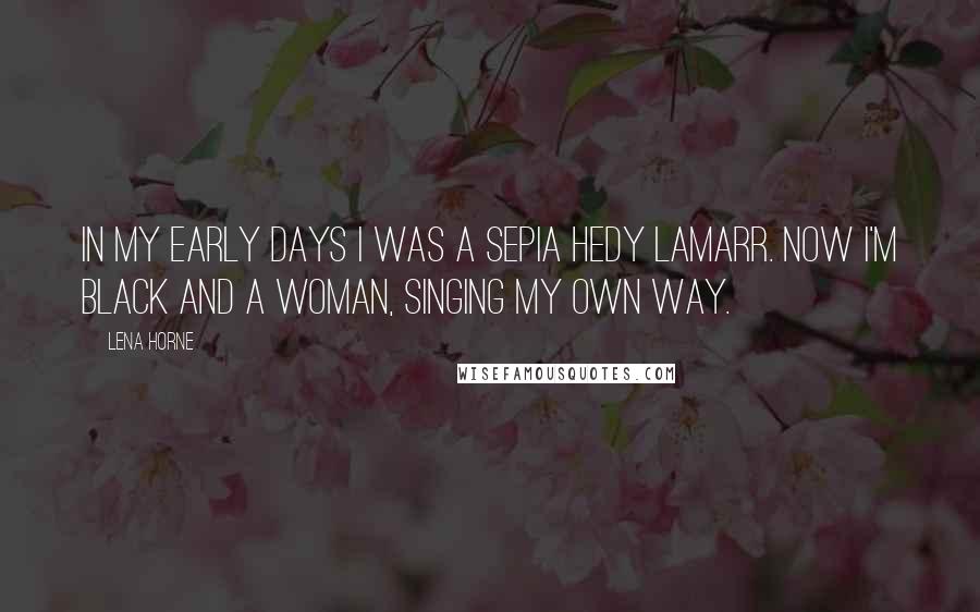 Lena Horne Quotes: In my early days I was a sepia Hedy Lamarr. Now I'm black and a woman, singing my own way.