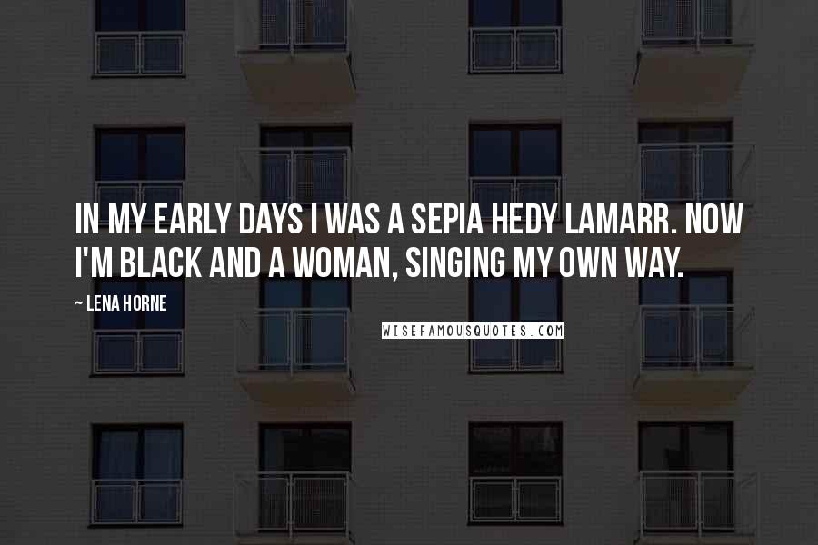 Lena Horne Quotes: In my early days I was a sepia Hedy Lamarr. Now I'm black and a woman, singing my own way.