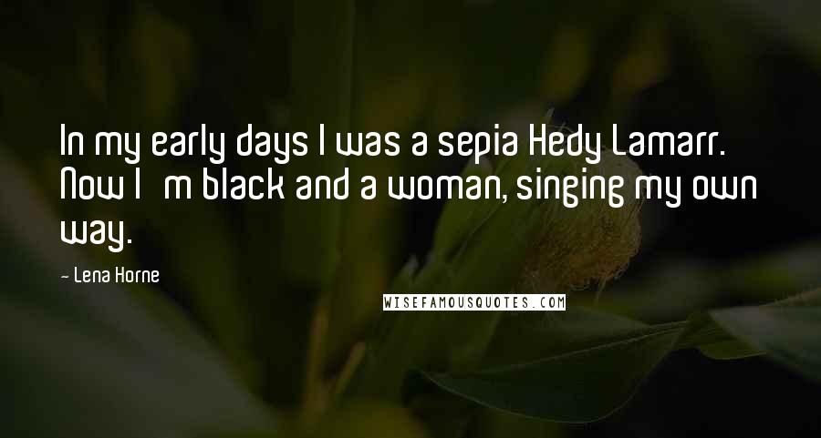 Lena Horne Quotes: In my early days I was a sepia Hedy Lamarr. Now I'm black and a woman, singing my own way.