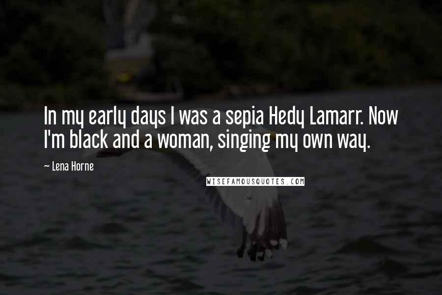 Lena Horne Quotes: In my early days I was a sepia Hedy Lamarr. Now I'm black and a woman, singing my own way.