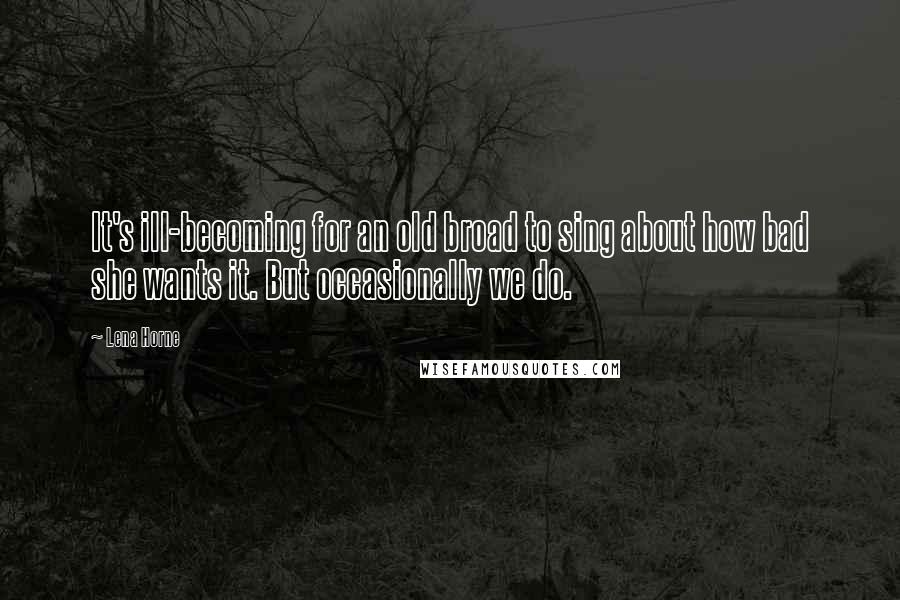 Lena Horne Quotes: It's ill-becoming for an old broad to sing about how bad she wants it. But occasionally we do.
