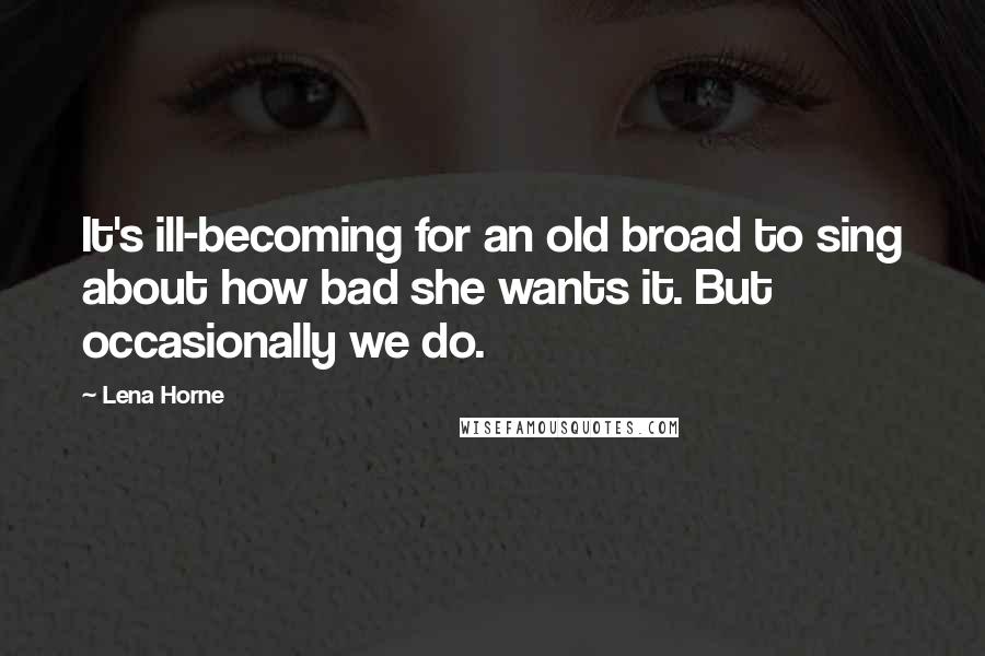 Lena Horne Quotes: It's ill-becoming for an old broad to sing about how bad she wants it. But occasionally we do.