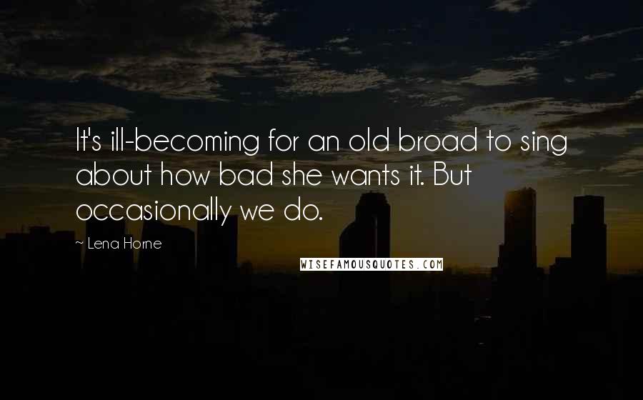 Lena Horne Quotes: It's ill-becoming for an old broad to sing about how bad she wants it. But occasionally we do.