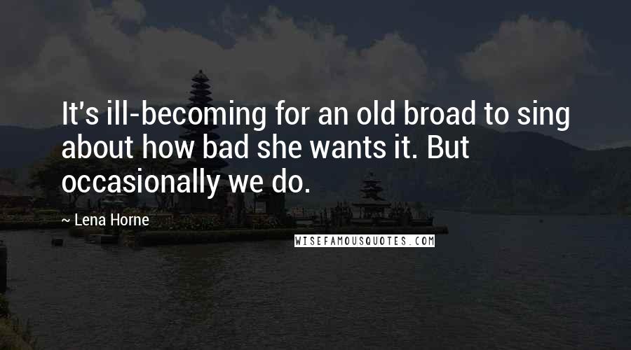 Lena Horne Quotes: It's ill-becoming for an old broad to sing about how bad she wants it. But occasionally we do.
