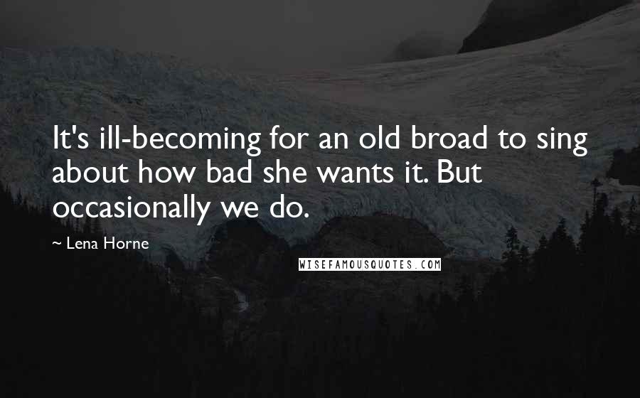 Lena Horne Quotes: It's ill-becoming for an old broad to sing about how bad she wants it. But occasionally we do.