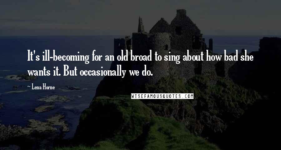 Lena Horne Quotes: It's ill-becoming for an old broad to sing about how bad she wants it. But occasionally we do.