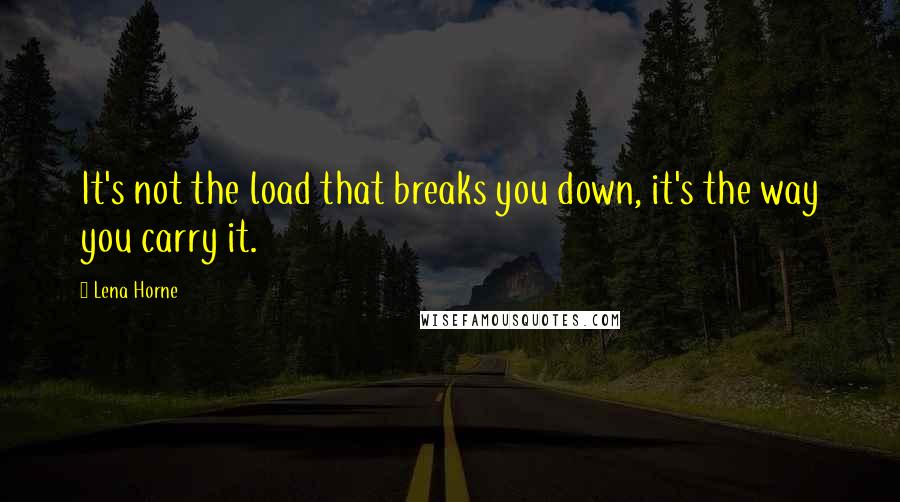 Lena Horne Quotes: It's not the load that breaks you down, it's the way you carry it.