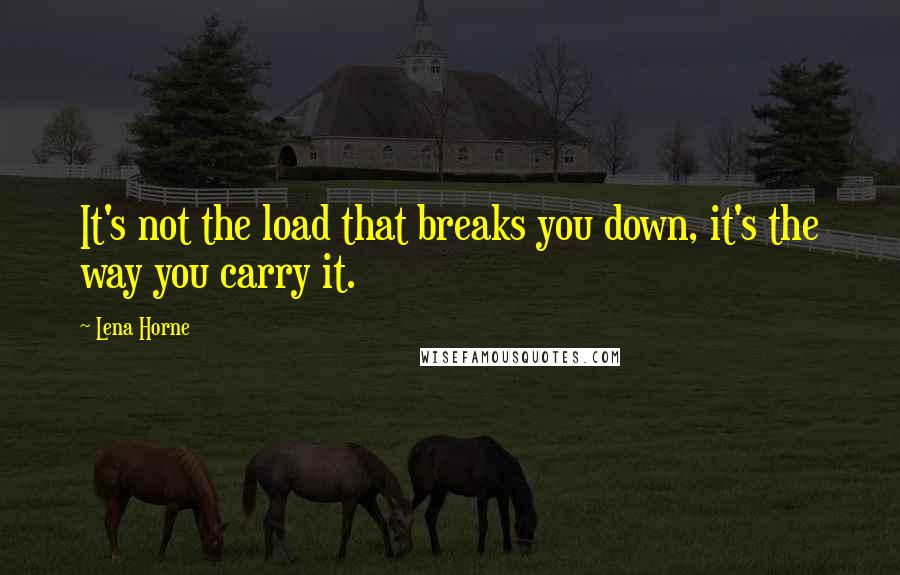 Lena Horne Quotes: It's not the load that breaks you down, it's the way you carry it.