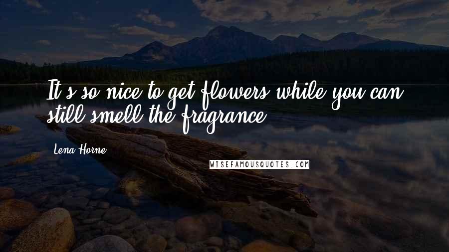 Lena Horne Quotes: It's so nice to get flowers while you can still smell the fragrance.