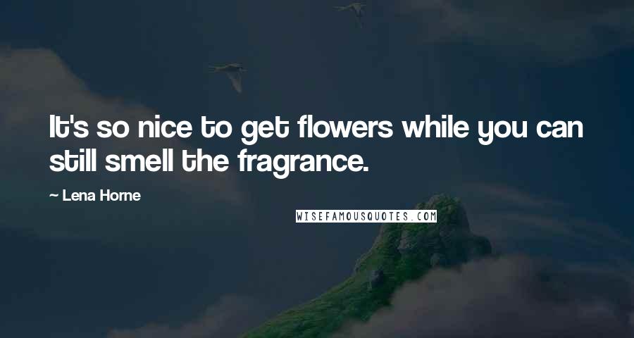 Lena Horne Quotes: It's so nice to get flowers while you can still smell the fragrance.