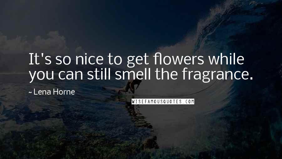 Lena Horne Quotes: It's so nice to get flowers while you can still smell the fragrance.