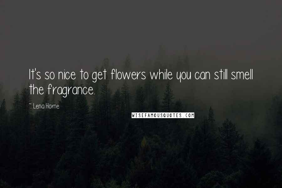 Lena Horne Quotes: It's so nice to get flowers while you can still smell the fragrance.