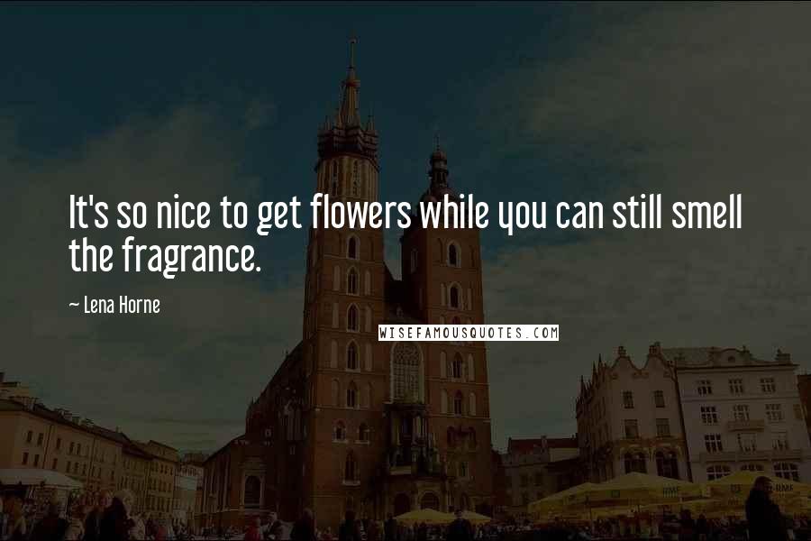 Lena Horne Quotes: It's so nice to get flowers while you can still smell the fragrance.