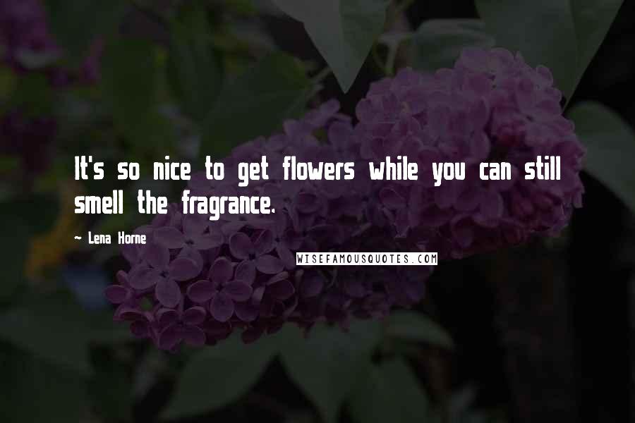 Lena Horne Quotes: It's so nice to get flowers while you can still smell the fragrance.