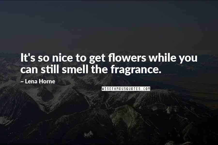 Lena Horne Quotes: It's so nice to get flowers while you can still smell the fragrance.