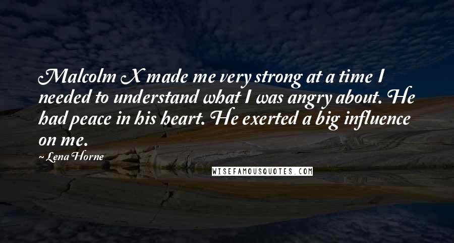 Lena Horne Quotes: Malcolm X made me very strong at a time I needed to understand what I was angry about. He had peace in his heart. He exerted a big influence on me.