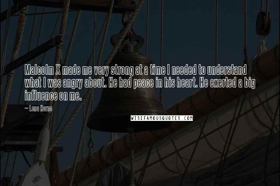 Lena Horne Quotes: Malcolm X made me very strong at a time I needed to understand what I was angry about. He had peace in his heart. He exerted a big influence on me.