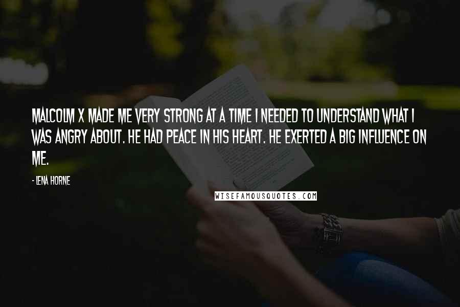 Lena Horne Quotes: Malcolm X made me very strong at a time I needed to understand what I was angry about. He had peace in his heart. He exerted a big influence on me.