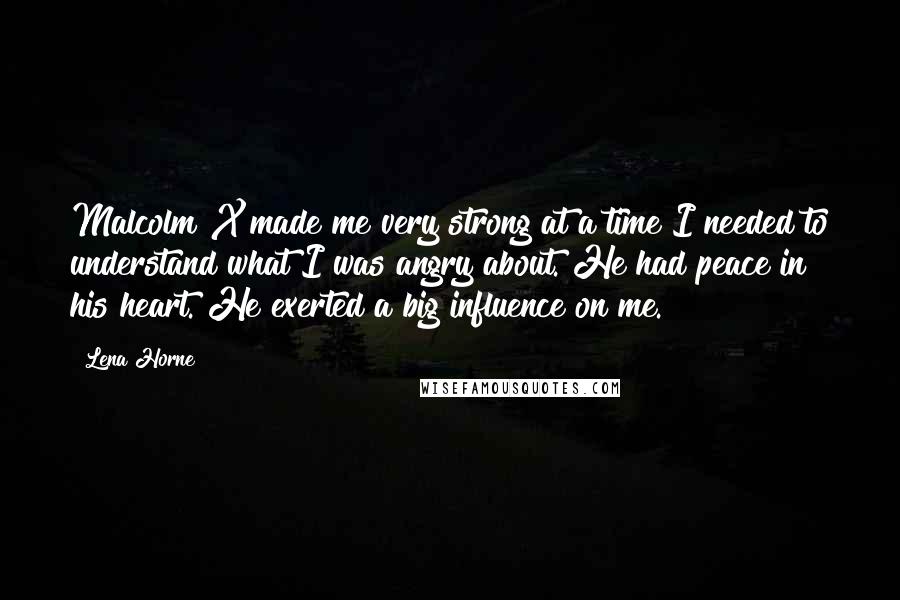 Lena Horne Quotes: Malcolm X made me very strong at a time I needed to understand what I was angry about. He had peace in his heart. He exerted a big influence on me.