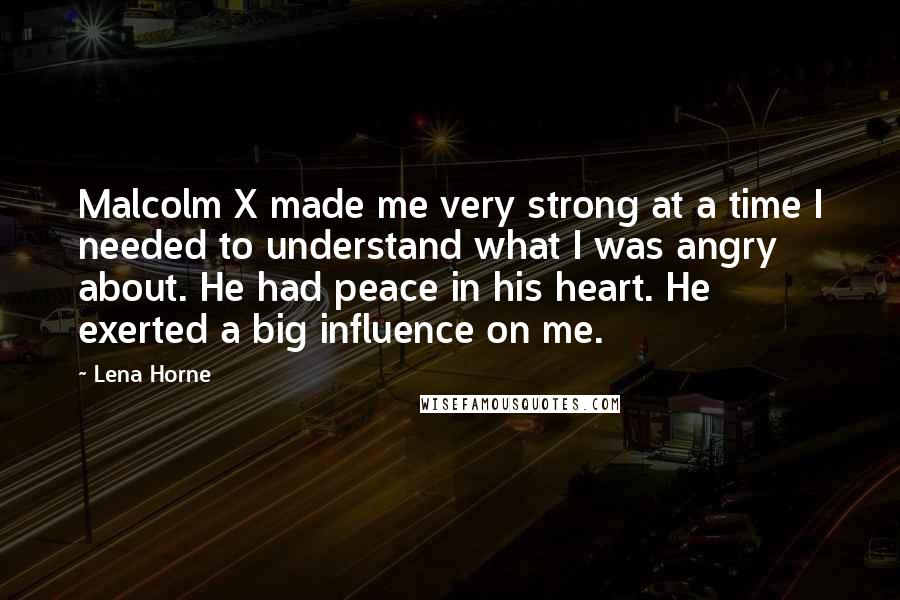 Lena Horne Quotes: Malcolm X made me very strong at a time I needed to understand what I was angry about. He had peace in his heart. He exerted a big influence on me.