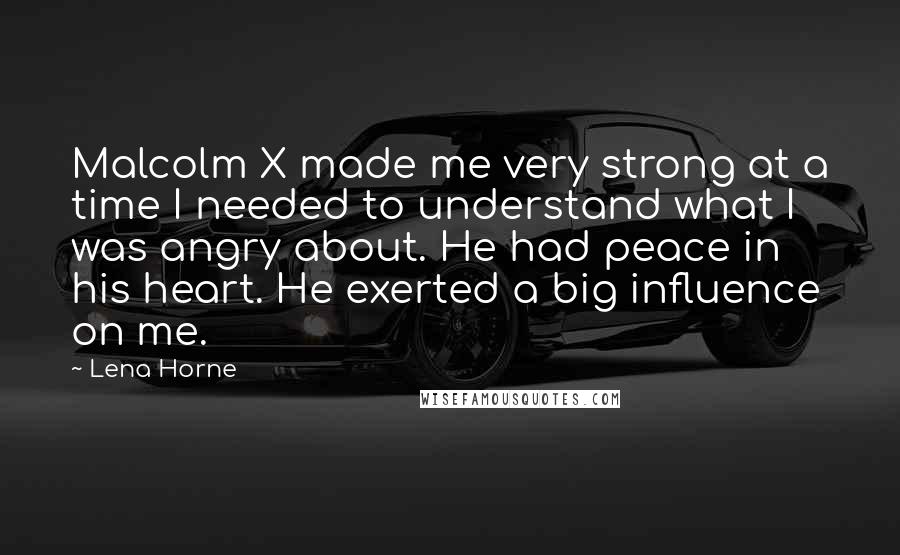 Lena Horne Quotes: Malcolm X made me very strong at a time I needed to understand what I was angry about. He had peace in his heart. He exerted a big influence on me.