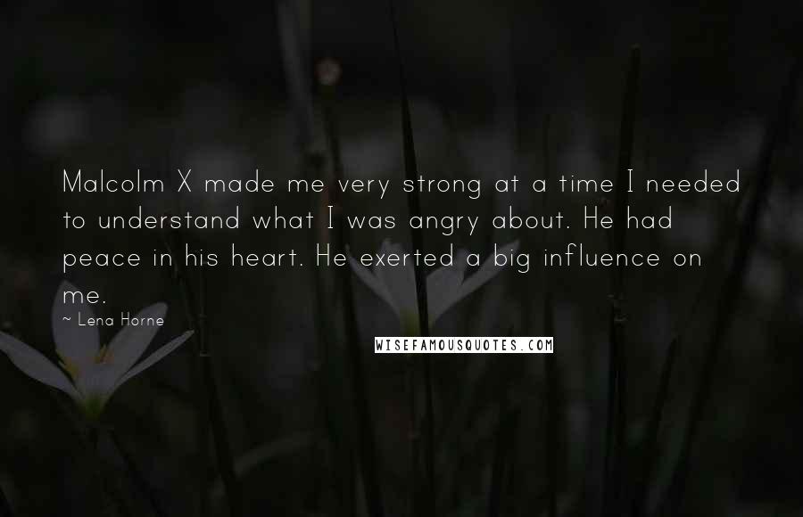 Lena Horne Quotes: Malcolm X made me very strong at a time I needed to understand what I was angry about. He had peace in his heart. He exerted a big influence on me.