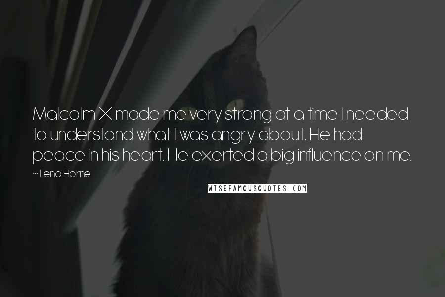 Lena Horne Quotes: Malcolm X made me very strong at a time I needed to understand what I was angry about. He had peace in his heart. He exerted a big influence on me.