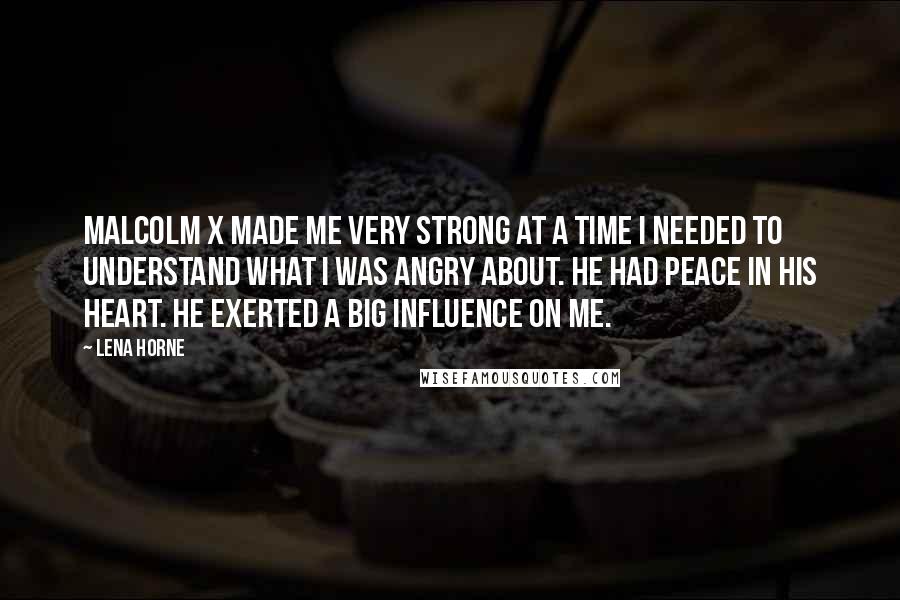 Lena Horne Quotes: Malcolm X made me very strong at a time I needed to understand what I was angry about. He had peace in his heart. He exerted a big influence on me.