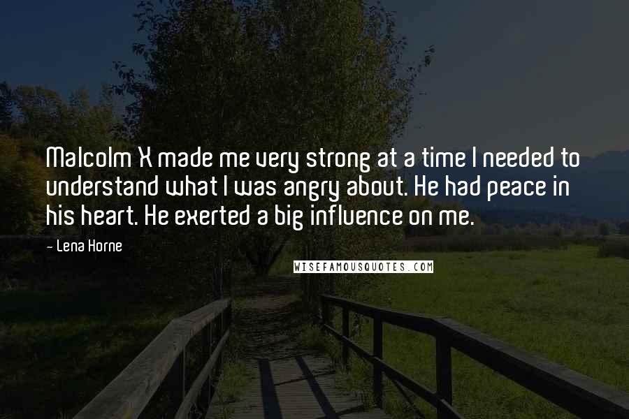 Lena Horne Quotes: Malcolm X made me very strong at a time I needed to understand what I was angry about. He had peace in his heart. He exerted a big influence on me.