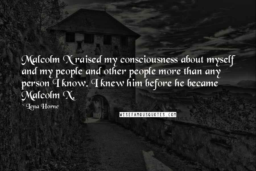 Lena Horne Quotes: Malcolm X raised my consciousness about myself and my people and other people more than any person I know. I knew him before he became Malcolm X.