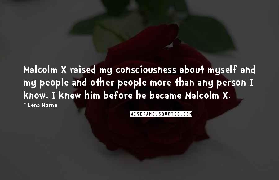 Lena Horne Quotes: Malcolm X raised my consciousness about myself and my people and other people more than any person I know. I knew him before he became Malcolm X.